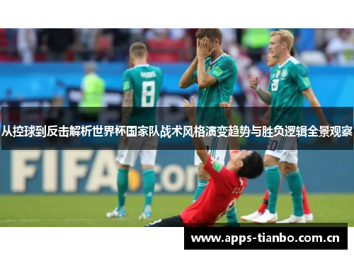 从控球到反击解析世界杯国家队战术风格演变趋势与胜负逻辑全景观察