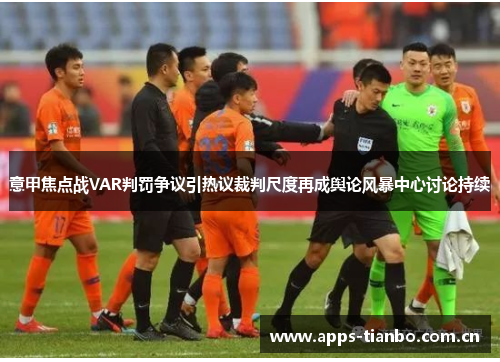 意甲焦点战VAR判罚争议引热议裁判尺度再成舆论风暴中心讨论持续